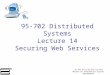 95-702 Distributed Systems Master of Information System Management 95-702 Distributed Systems Lecture 14 Securing Web Services