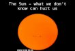 The Sun – what we don’t know can hurt us. A little over a year ago (and in a matter of minutes) the Sun did something more violent than we’ve ever seen