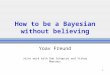 1 How to be a Bayesian without believing Yoav Freund Joint work with Rob Schapire and Yishay Mansour
