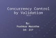 Concurrency Control by Validation (18.9) By: Pushkar Marathe Id: 217