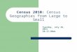 Census 2010: Census Geographies from Large to Small Tuesday, July 26, 2011 10-11:30am