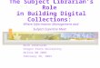 The Subject Librarian's Role in Building Digital Collections: Where Information Management and Subject Expertise Meet Ruth Vondracek Oregon State University