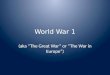 World War 1 (aka “The Great War” or “The War in Europe”)