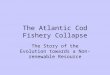 The Atlantic Cod Fishery Collapse The Story of the Evolution towards a Non-renewable Resource