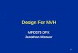 1 Design For NVH MPD575 DFX Jonathan Weaver 2 Development History Originally developed by Cohort 1 students: Jeff Dumler, Dave McCreadie, David Tao Revised