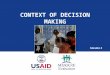 CONTEXT OF DECISION MAKING Session 3. Session Objectives  Explain the context of decision making  Define the concept of stakeholders  Explain the importance