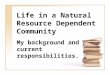 Life in a Natural Resource Dependent Community My background and current responsibilities