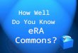 How Well Do You Know eRA Commons? 2 What is eRA Commons? The eRA Commons is an online interface where grant applicants, grantee organizations, grantees
