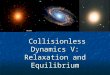 Collisionless Dynamics V: Relaxation and Equilibrium Collisionless Dynamics V: Relaxation and Equilibrium