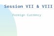 Session VII & VIII Foreign Currency. INTERNATIONAL ACCOUNTING & FINANCIAL REPORTING-2005 7-2 Foreign Exchange Basics n Exchange rates n Conversion values