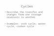 Cycles Describe the transfer and changes from one storage reservoir to another Examples: rock cycle, water cycle, carbon cycle