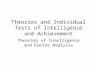 Theories and Individual Tests of Intelligence and Achievement Theories of Intelligence and Factor Analysis