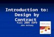 1 Introduction to: Design by Contract Fall 2005 OOPD John Anthony