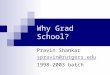 Why Grad School? Pravin Shankar spravin@rutgers.edu 1998-2003 batch
