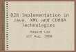 B2B Implementation in Java, XML and CORBA Technologies Howard Lee 1st Aug, 2000