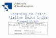 Learning to Price Airline Seats Under Competition 7th Annual INFORMS Revenue Management and Pricing Conference Barcelona, Spain Thursday, 28 th June 2007