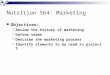 Nutrition 564: Marketing Objectives:  Review the history of marketing  Define terms  Describe the marketing process  Identify elements to be used in