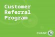 Customer Referral Program. Overview For CLEAR customers (not Clearwire) At this time, does not replace current Clearwire referral program Referral incentives