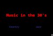 Music in the 30’s CountryJazz Country History of Country Music Country When it Started ? In the Early 1920s Who it Came From? Immigrants from Great