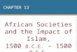 CHAPTER 13 African Societies and the Impact of Islam, 1500 B.C.E. – 1500 B.C.E. Copyright © 2009 Pearson Education, Inc. Upper Saddle River, NJ 07458