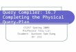 Query Compiler: 16.7 Completing the Physical Query-Plan CS257 Spring 2009 Professor Tsau Lin Student: Suntorn Sae-Eung ID: 212