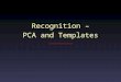 Recognition – PCA and Templates. Recognition Suppose you want to find a face in an imageSuppose you want to find a face in an image One possibility: look