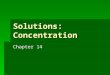 Solutions: Concentration Chapter 14. Solution  Homogenous mixture of 2 or more substances in single phase  = 1 layer  Component present in largest