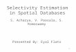 1 Selectivity Estimation in Spatial Databases S. Acharya, V. Poosala, S. Ramaswamy Presented By: Eyal Flato