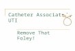 Catheter Associated UTI Remove That Foley!. Objectives Review evidence that foley catheters cause infection Employ algorithm to determine if foley catheter