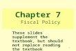 1 Chapter 7 Fiscal Policy These slides supplement the textbook, but should not replace reading the textbook