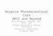 Hospice Pharmaceutical Care 2015 and Beyond Mary Mihalyo, PharmD, CGP, BCPS, CDE Oregon-Washington Spring Intensive Vancouver, Washington 23 March 2015