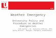 Weather Emergency University Policy and Procedure on Weather Emergencies Rob Castle – Sr. Executive Officer, VPFA Kathy Branton - Manager, Emergency Preparedness