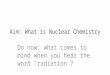 Aim: What is Nuclear Chemistry Do now: what comes to mind when you hear the word “radiation”?