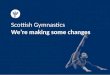 Scottish Gymnastics We’re making some changes. Why we’re making changes We’ve listened to your feedback