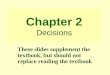 Chapter 2 Decisions These slides supplement the textbook, but should not replace reading the textbook