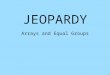 JEOPARDY Arrays and Equal Groups. Equal GroupsRepeated Addition ArraysMultiply it 100 200 300 400