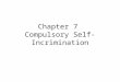 Chapter 7 Compulsory Self-Incrimination. Self-incriminating evidence: Two categories 1.Testimonial evidence – communication of thoughts or information