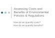 Assessing Costs and Benefits of Environmental Policies & Regulations How do we quantify costs? How do we quantify benefits?