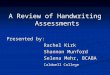 A Review of Handwriting Assessments Presented by: Rachel Kirk Shannon Munford Selena Mehr, BCABA Caldwell College