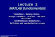 Lecture 2 MATLAB fundamentals Variables, Naming Rules, Arrays (numbers, scalars, vectors, matrices), Arithmetical Operations, Defining and manipulating