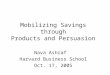 Mobilizing Savings through Products and Persuasion Nava Ashraf Harvard Business School Oct. 17, 2005