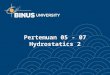 Pertemuan 05 - 07 Hydrostatics 2. Bina Nusantara Outline Pressure Forces on Plane Surface Pressure Forces on Curved Surface Pressure on Spillway Sections