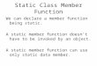 Static Class Member Function We can declare a member function being static. A static member function doesn’t have to be invoked by an object. A static