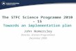 The STFC Science Programme 2010 – 15 Towards an implementation plan John Womersley Director, Science Programmes December 2009