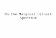 On the Marginal Hilbert Spectrum. Outline Definitions of the Hilbert Spectrum (HS) and the Marginal Hilbert Spectrum (MHS). Computation of MHS The relation