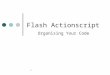 1 Flash Actionscript Organising Your Code. 2 Options for Organizing your Code Two options: 1. Storing code in frames in a Flash timeline 2. Storing code