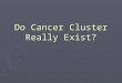 Do Cancer Cluster Really Exist?. Definitions Are Important ► Robert N. Hoover, M.D National Cancer Institute defines a cancer cluster as  “the occurrence