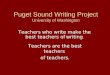 Puget Sound Writing Project University of Washington Teachers are the best teachers of teachers. Teachers who write make the best teachers of writing