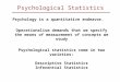 Psychological Statistics Psychology is a quantitative endeavor. Operationalism demands that we specify the means of measurement of concepts we study Psychological