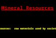 Mineral Resources Resources: raw materials used by society